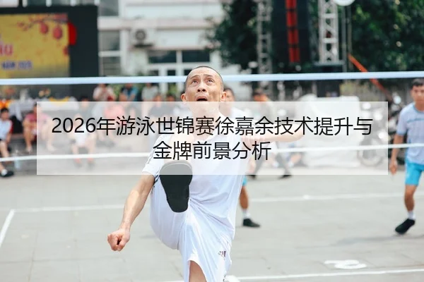 2026年游泳世锦赛徐嘉余技术提升与金牌前景分析