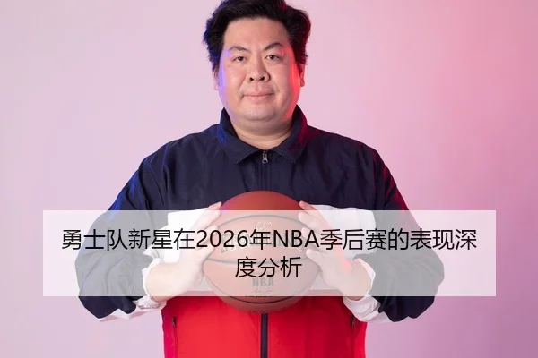 勇士队新星在2026年NBA季后赛的表现深度分析