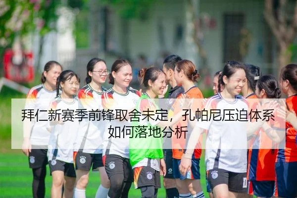 拜仁新赛季前锋取舍未定，孔帕尼压迫体系如何落地分析