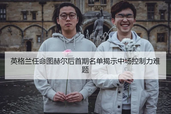 英格兰任命图赫尔后首期名单揭示中场控制力难题