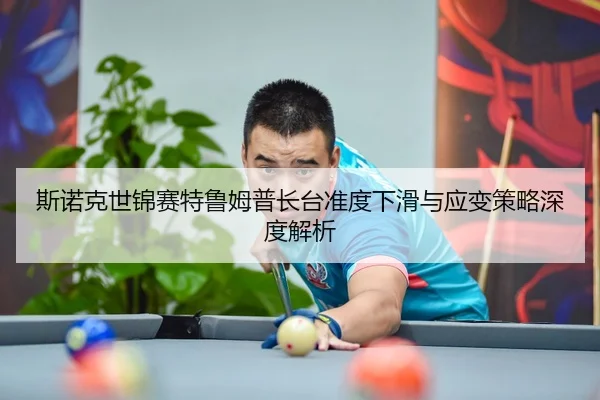 斯诺克世锦赛特鲁姆普长台准度下滑与应变策略深度解析