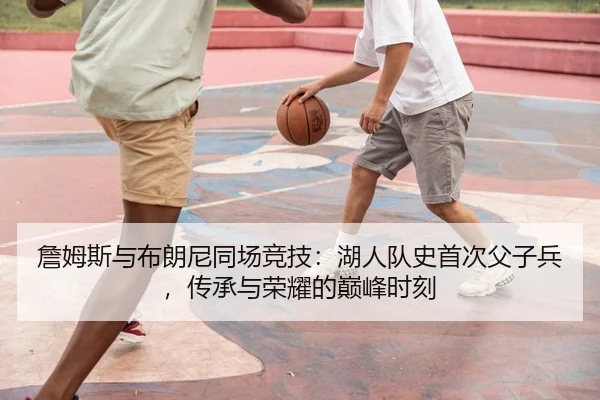 詹姆斯与布朗尼同场竞技：湖人队史首次父子兵，传承与荣耀的巅峰时刻