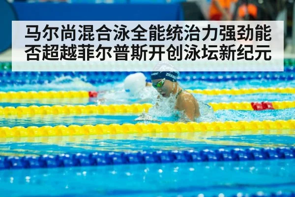 马尔尚混合泳全能统治力强劲能否超越菲尔普斯开创泳坛新纪元