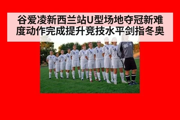 谷爱凌新西兰站U型场地夺冠新难度动作完成提升竞技水平剑指冬奥