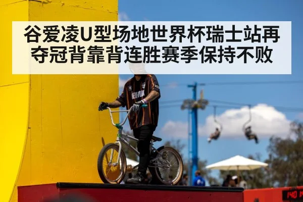 谷爱凌U型场地世界杯瑞士站再夺冠背靠背连胜赛季保持不败